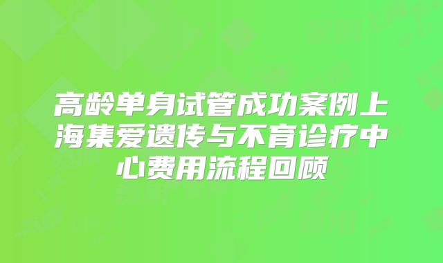 高龄单身试管成功案例上海集爱遗传与不育诊疗中心费用流程回顾