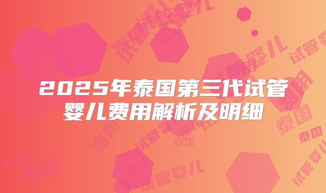 2025年泰国第三代试管婴儿费用解析及明细