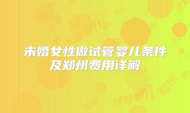 未婚女性做试管婴儿条件及郑州费用详解