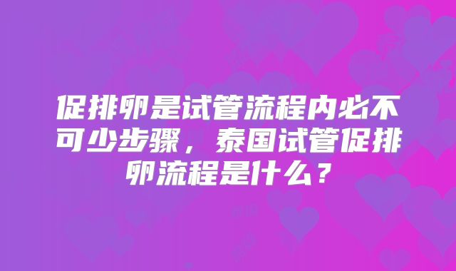 促排卵是试管流程内必不可少步骤,泰国试管促排卵流程是什么?