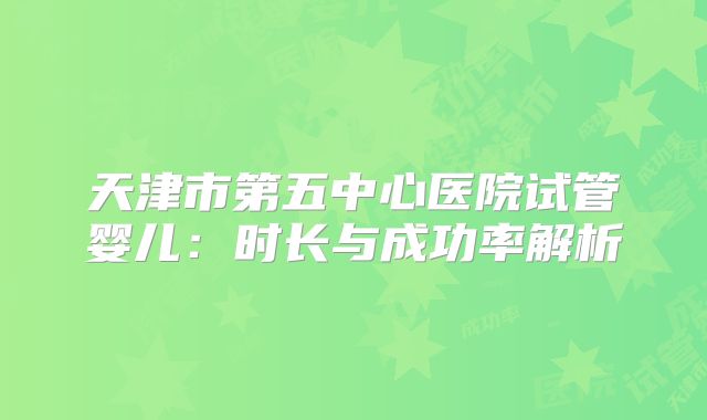 天津市第五中心医院试管婴儿:时长与成功率解析
