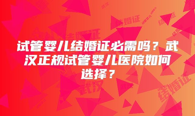 试管婴儿结婚证必需吗?武汉正规试管婴儿医院如何选择?