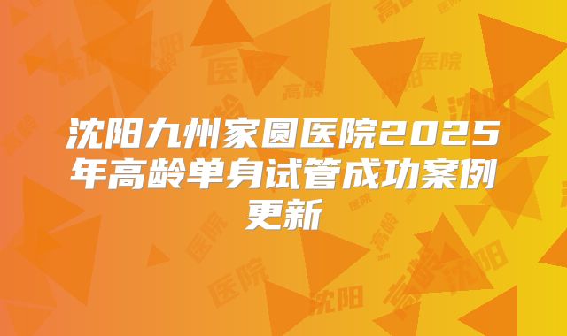 沈阳九州家圆医院2025年高龄单身试管成功案例更新