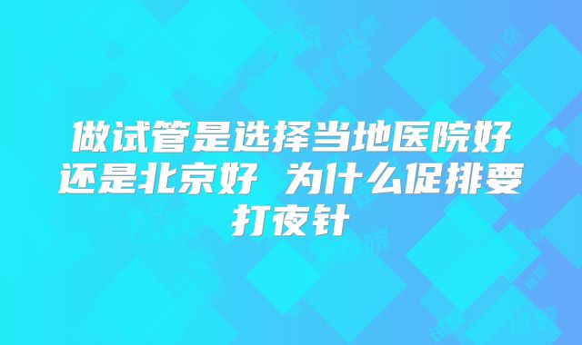 做试管是选择当地医院好还是北京好 为什么促排要打夜针