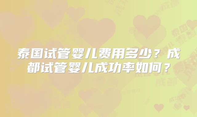 泰国试管婴儿费用多少?成都试管婴儿成功率如何?
