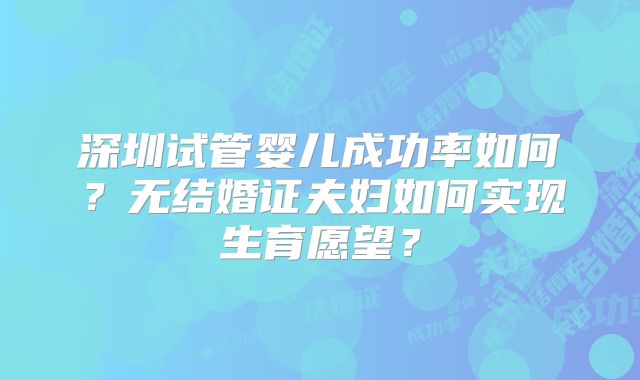 深圳试管婴儿成功率如何？无结婚证夫妇如何实现生育愿望？