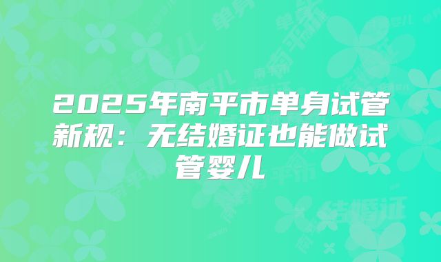 2025年南平市单身试管新规:无结婚证也能做试管婴儿