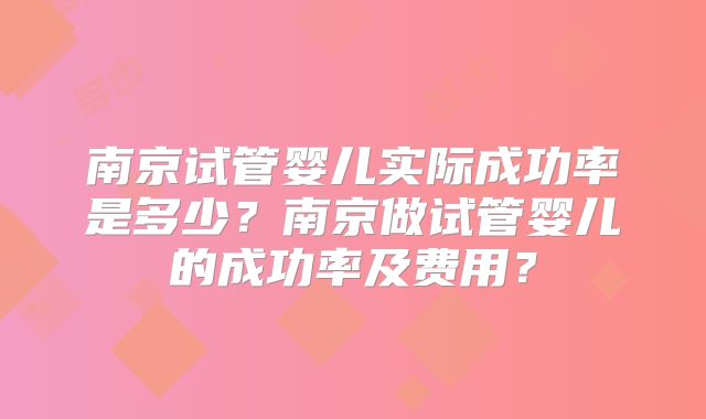 南京试管婴儿实际成功率是多少？南京做试管婴儿的成功率及费用？