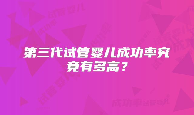 第三代试管婴儿成功率究竟有多高？