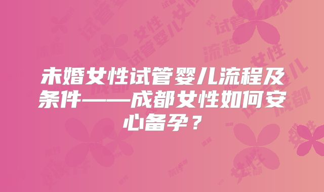 未婚女性试管婴儿流程及条件——成都女性如何安心备孕?