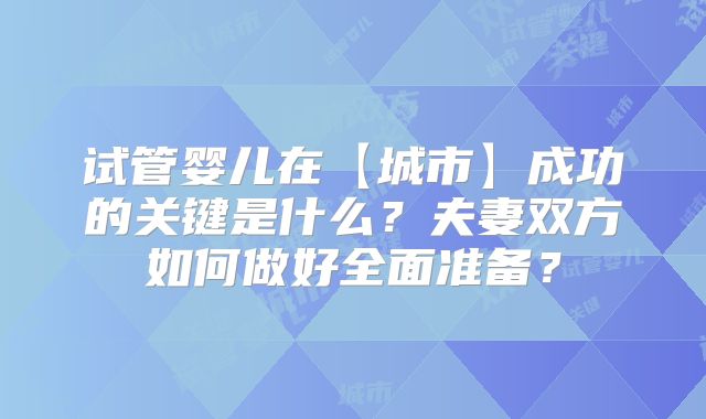 试管婴儿在【城市】成功的关键是什么?夫妻双方如何做好全面准备?
