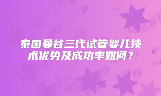 泰国曼谷三代试管婴儿技术优势及成功率如何?