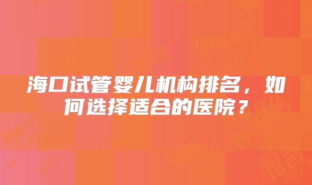 海口试管婴儿机构排名，如何选择适合的医院？