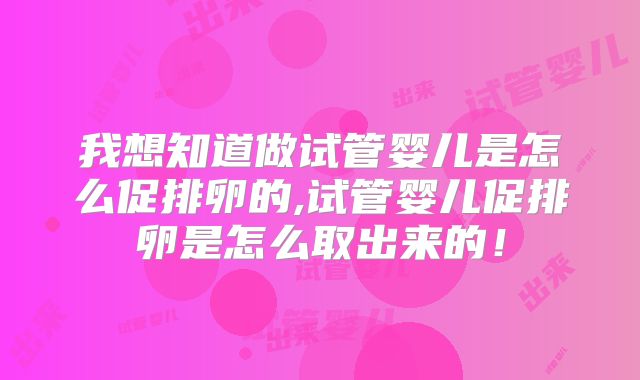 我想知道做试管婴儿是怎么促排卵的,试管婴儿促排卵是怎么取出来的!