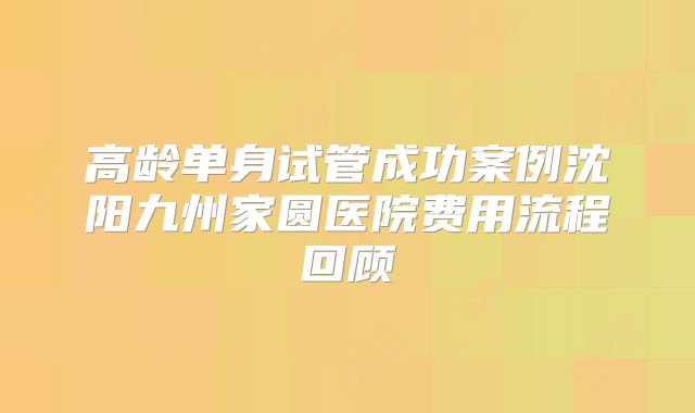 高龄单身试管成功案例沈阳九州家圆医院费用流程回顾