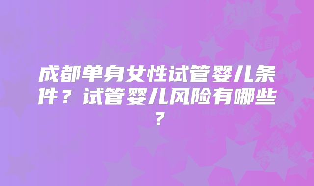 成都单身女性试管婴儿条件?试管婴儿风险有哪些?