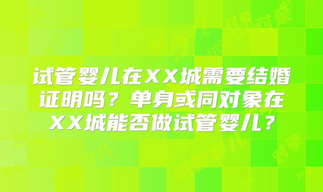 试管婴儿在XX城需要结婚证明吗？单身或同对象在XX城能否做试管婴儿？