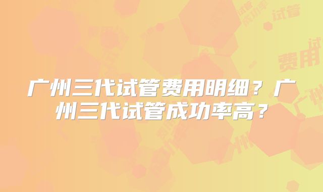 广州三代试管费用明细?广州三代试管成功率高?