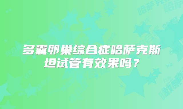 多囊卵巢综合症哈萨克斯坦试管有效果吗?