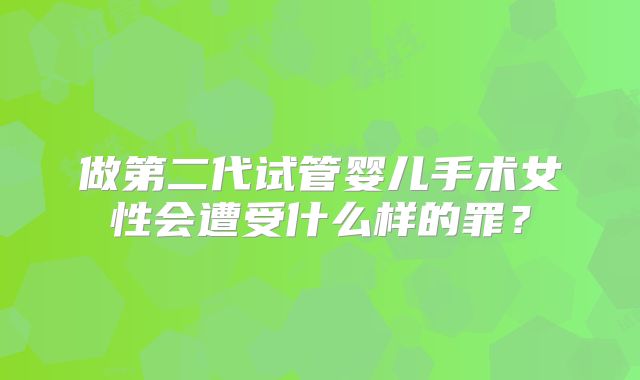 做第二代试管婴儿手术女性会遭受什么样的罪？