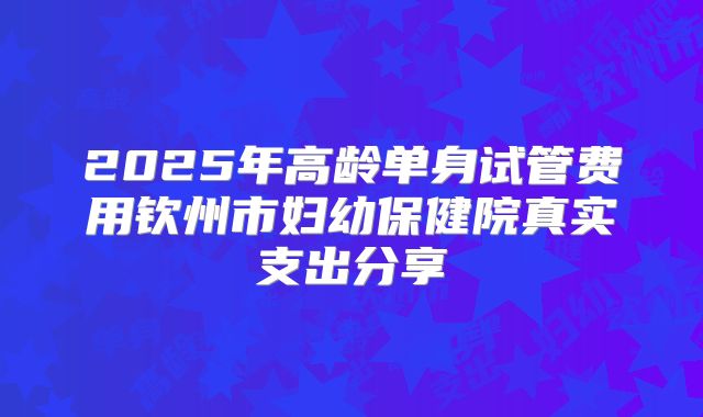 2025年高龄单身试管费用钦州市妇幼保健院真实支出分享