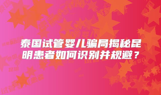 泰国试管婴儿骗局揭秘昆明患者如何识别并规避？