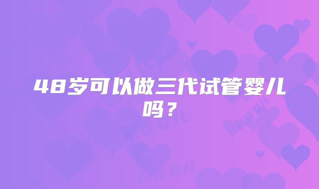 48岁可以做三代试管婴儿吗?