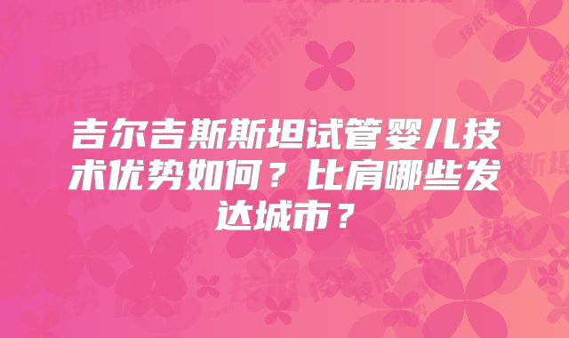 吉尔吉斯斯坦试管婴儿技术优势如何?比肩哪些发达城市?