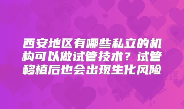 西安地区有哪些私立的机构可以做试管技术?试管移植后也会出现生化风险