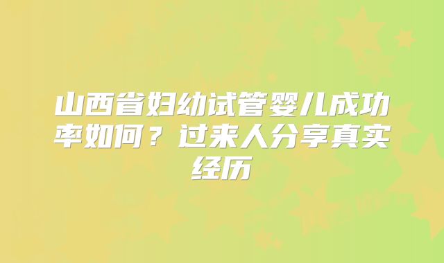 山西省妇幼试管婴儿成功率如何？过来人分享真实经历