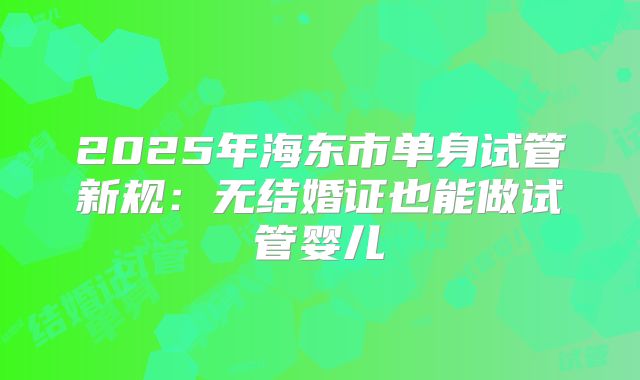 2025年海东市单身试管新规：无结婚证也能做试管婴儿