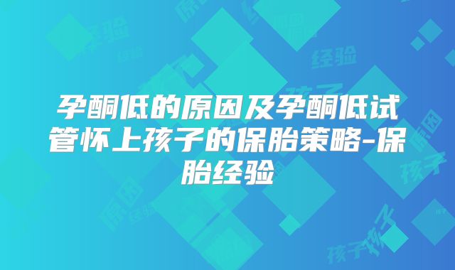 孕酮低的原因及孕酮低试管怀上孩子的保胎策略-保胎经验