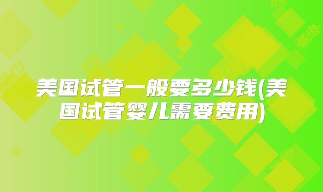 美国试管一般要多少钱(美国试管婴儿需要费用)