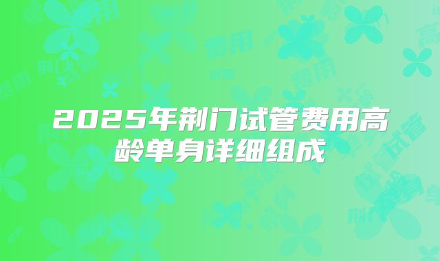 2025年荆门试管费用高龄单身详细组成