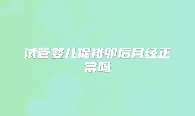 试管婴儿促排卵后月经正常吗