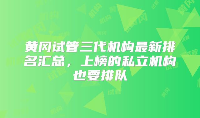 黄冈试管三代机构最新排名汇总,上榜的私立机构也要排队
