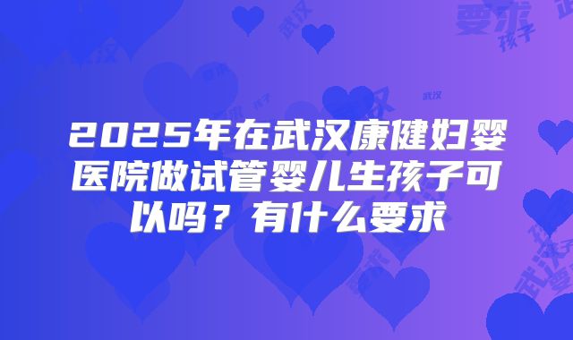 2025年在武汉康健妇婴医院做试管婴儿生孩子可以吗？有什么要求