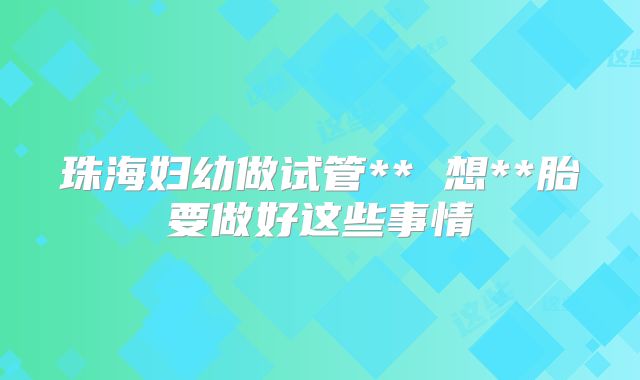 珠海妇幼做试管** 想**胎要做好这些事情