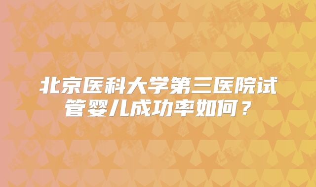 北京医科大学第三医院试管婴儿成功率如何?