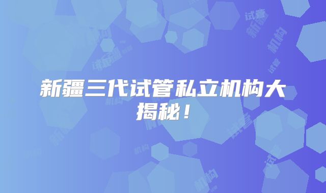新疆三代试管私立机构大揭秘！
