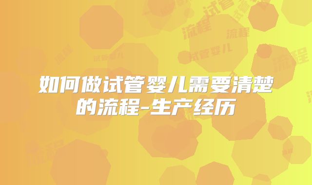 如何做试管婴儿需要清楚的流程-生产经历