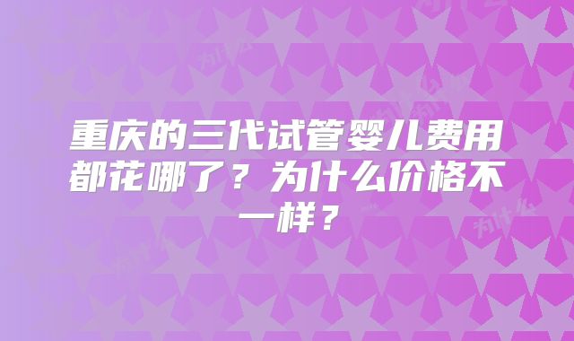 重庆的三代试管婴儿费用都花哪了?为什么价格不一样?