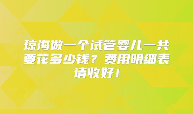 琼海做一个试管婴儿一共要花多少钱？费用明细表请收好！