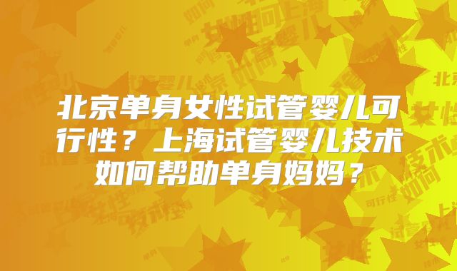 北京单身女性试管婴儿可行性?上海试管婴儿技术如何帮助单身妈妈?