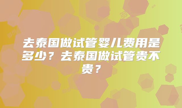 去泰国做试管婴儿费用是多少？去泰国做试管贵不贵？