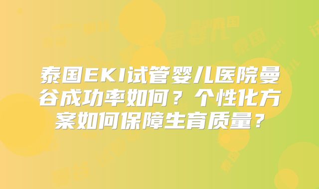 泰国EKI试管婴儿医院曼谷成功率如何?个性化方案如何保障生育质量?