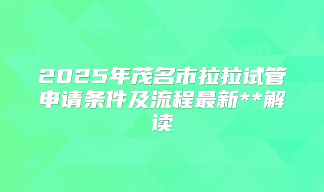 2025年茂名市拉拉试管申请条件及流程最新**解读