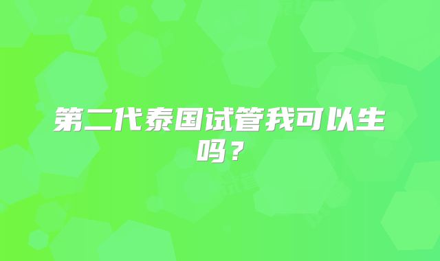 第二代泰国试管我可以生吗?