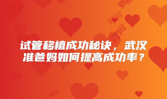 试管移植成功秘诀，武汉准爸妈如何提高成功率？