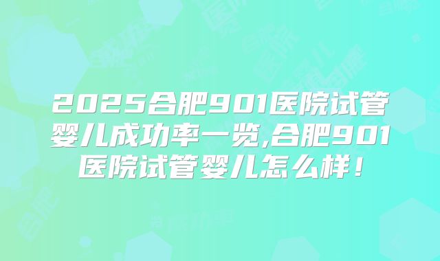2025合肥901医院试管婴儿成功率一览,合肥901医院试管婴儿怎么样！